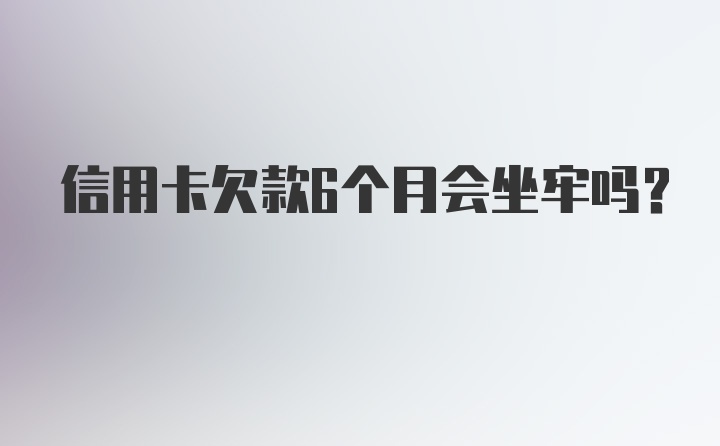 信用卡欠款6个月会坐牢吗?