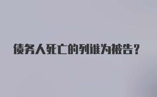 债务人死亡的列谁为被告？