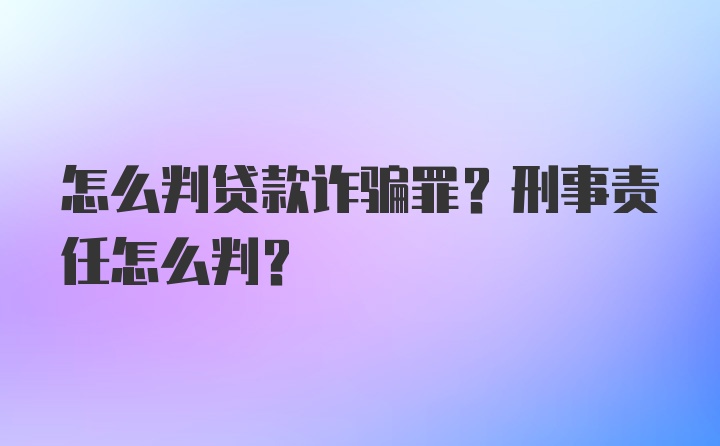 怎么判贷款诈骗罪？刑事责任怎么判？