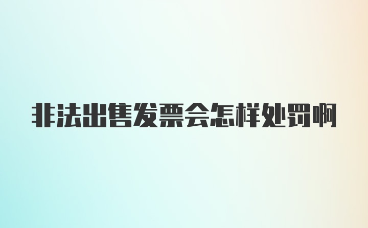 非法出售发票会怎样处罚啊