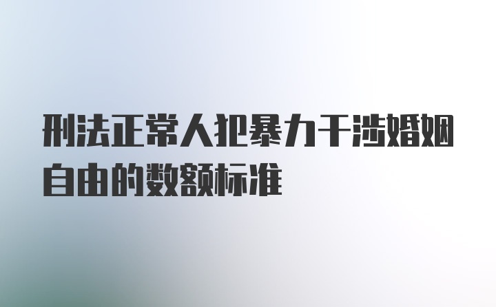 刑法正常人犯暴力干涉婚姻自由的数额标准