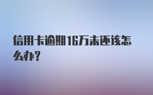 信用卡逾期16万未还该怎么办？