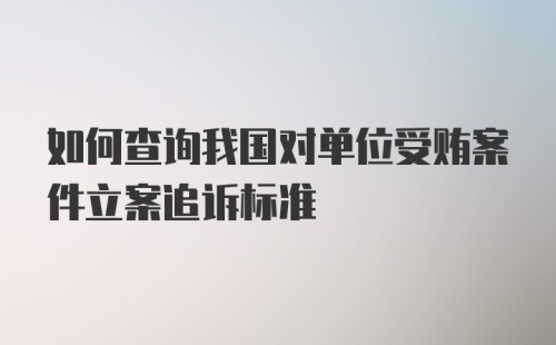 如何查询我国对单位受贿案件立案追诉标准