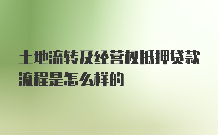 土地流转及经营权抵押贷款流程是怎么样的