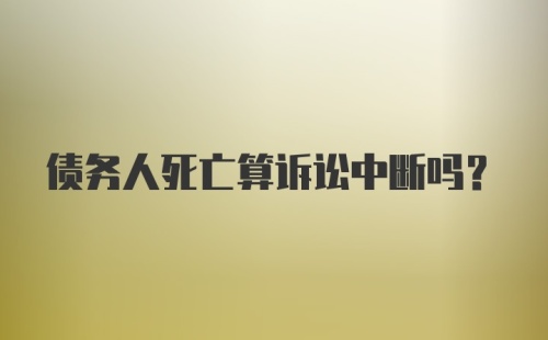 债务人死亡算诉讼中断吗？