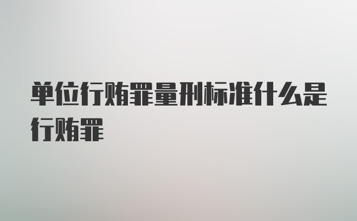 单位行贿罪量刑标准什么是行贿罪