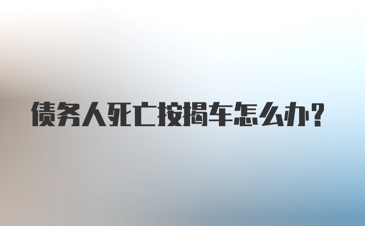 债务人死亡按揭车怎么办？