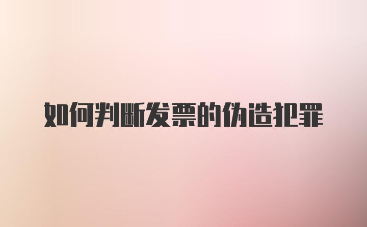 如何判断发票的伪造犯罪