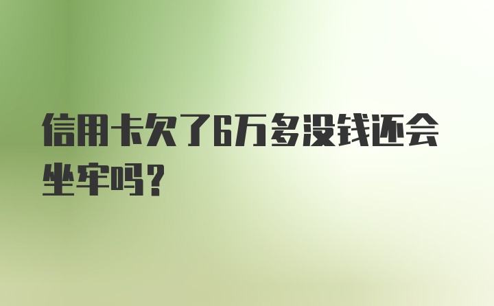 信用卡欠了6万多没钱还会坐牢吗？