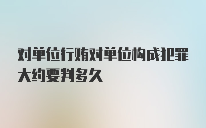 对单位行贿对单位构成犯罪大约要判多久