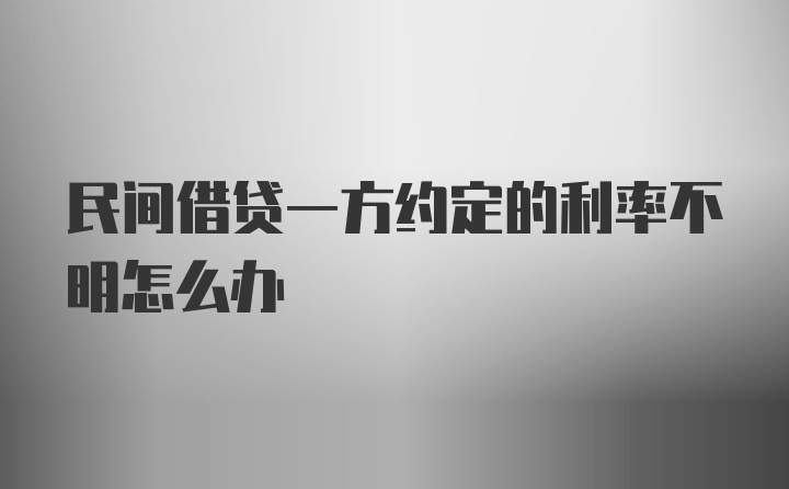 民间借贷一方约定的利率不明怎么办