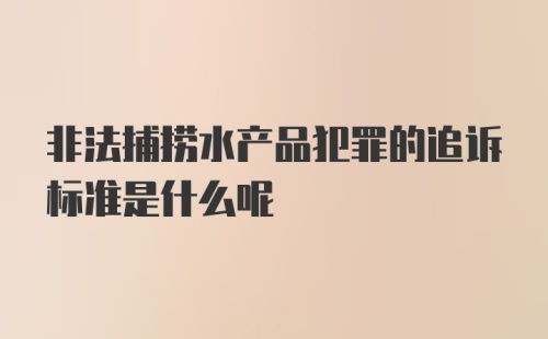 非法捕捞水产品犯罪的追诉标准是什么呢