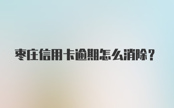 枣庄信用卡逾期怎么消除?