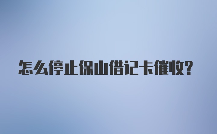 怎么停止保山借记卡催收？