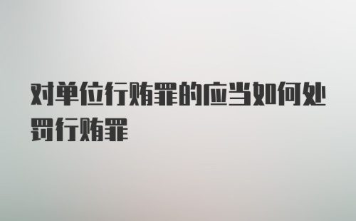 对单位行贿罪的应当如何处罚行贿罪