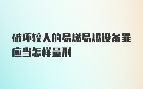 破坏较大的易燃易爆设备罪应当怎样量刑