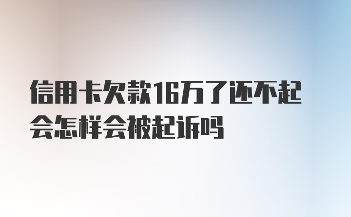 信用卡欠款16万了还不起会怎样会被起诉吗