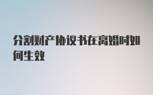 分割财产协议书在离婚时如何生效