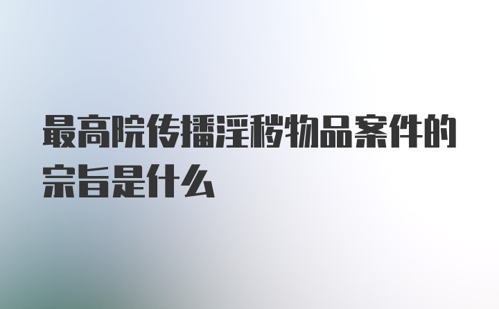 最高院传播淫秽物品案件的宗旨是什么