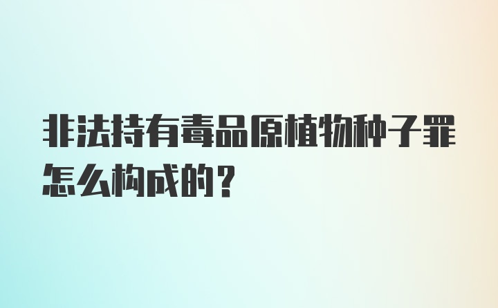 非法持有毒品原植物种子罪怎么构成的？