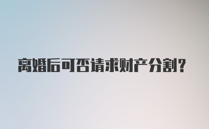 离婚后可否请求财产分割？