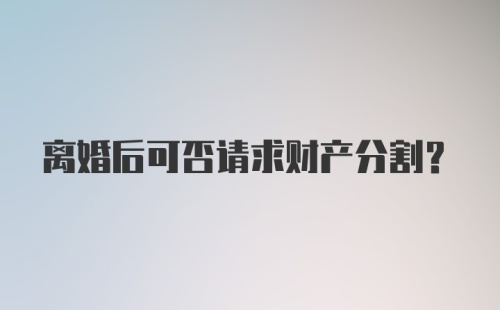 离婚后可否请求财产分割？