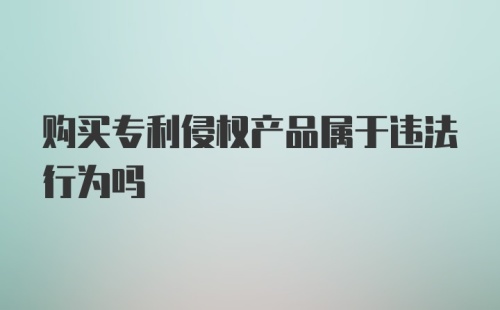 购买专利侵权产品属于违法行为吗