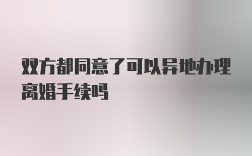 双方都同意了可以异地办理离婚手续吗