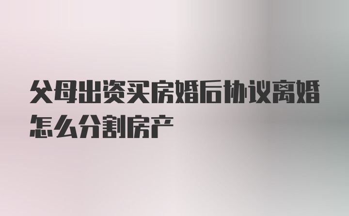 父母出资买房婚后协议离婚怎么分割房产