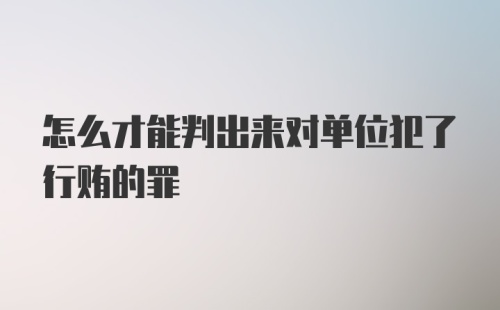 怎么才能判出来对单位犯了行贿的罪