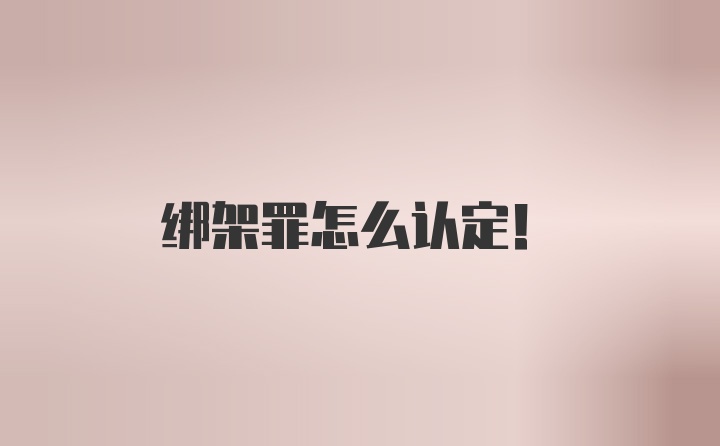 绑架罪怎么认定！