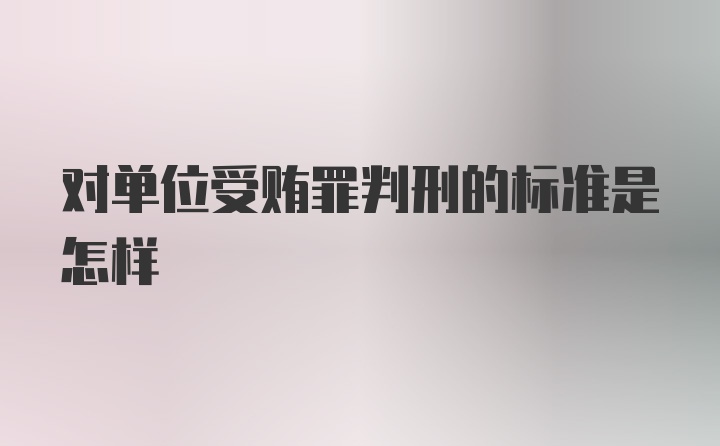 对单位受贿罪判刑的标准是怎样