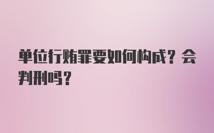 单位行贿罪要如何构成？会判刑吗？