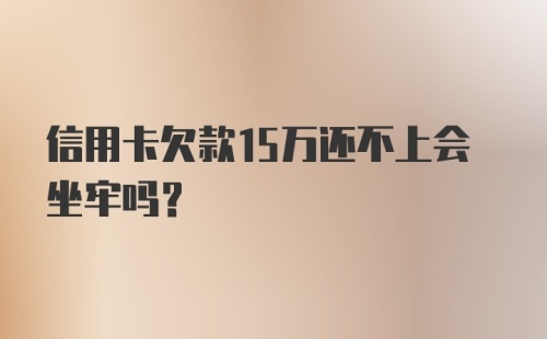 信用卡欠款15万还不上会坐牢吗？