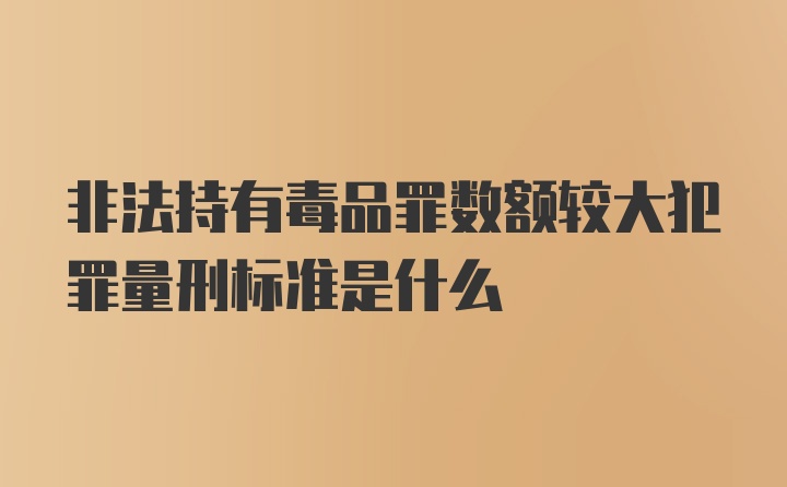 非法持有毒品罪数额较大犯罪量刑标准是什么