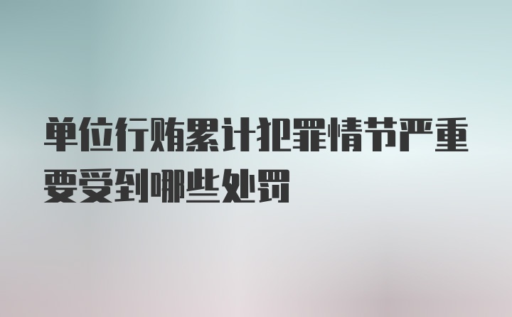 单位行贿累计犯罪情节严重要受到哪些处罚