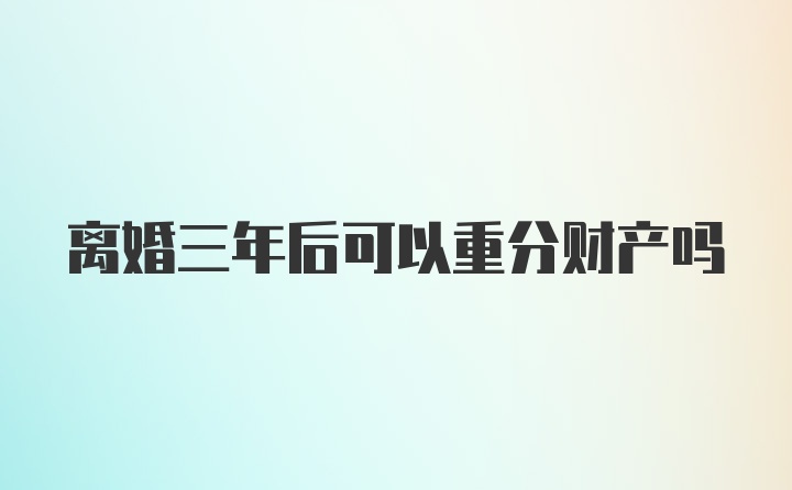 离婚三年后可以重分财产吗