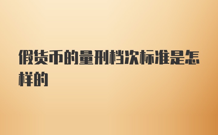 假货币的量刑档次标准是怎样的