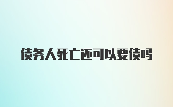 债务人死亡还可以要债吗