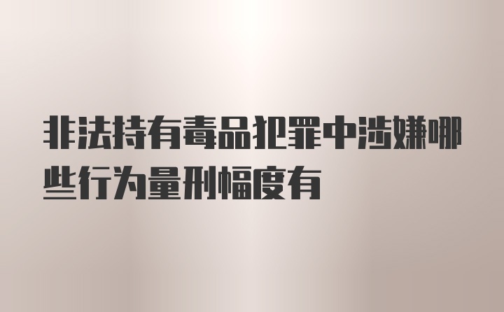 非法持有毒品犯罪中涉嫌哪些行为量刑幅度有