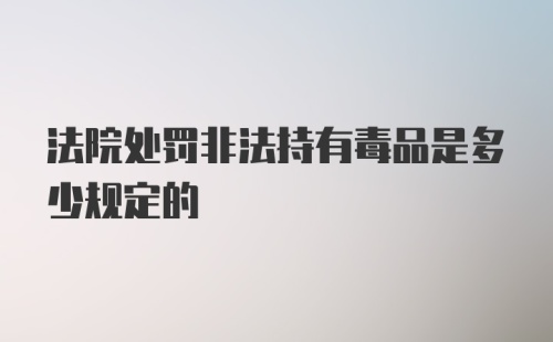 法院处罚非法持有毒品是多少规定的