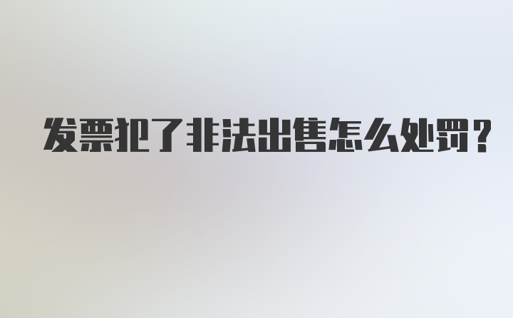 发票犯了非法出售怎么处罚？