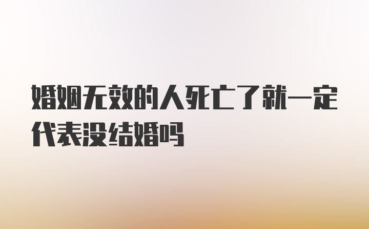 婚姻无效的人死亡了就一定代表没结婚吗