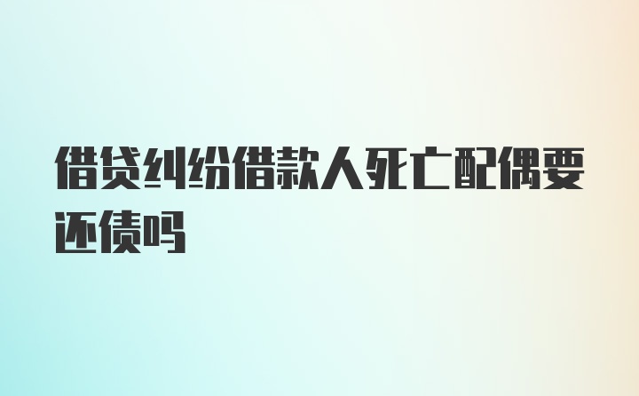 借贷纠纷借款人死亡配偶要还债吗