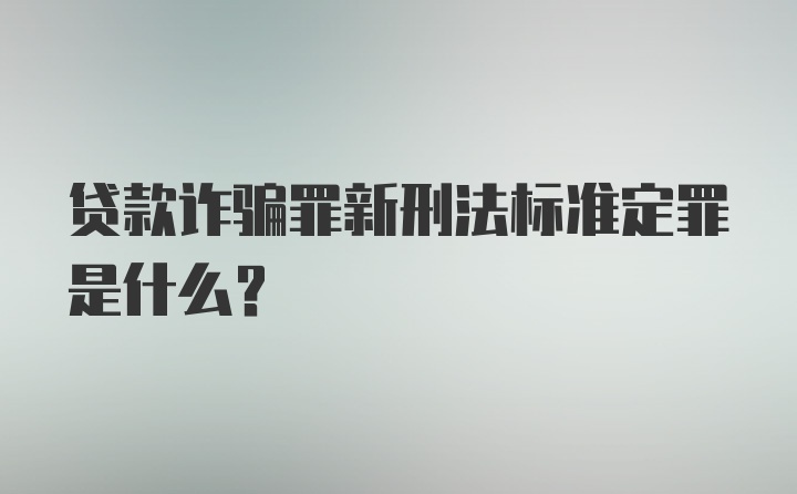 贷款诈骗罪新刑法标准定罪是什么?