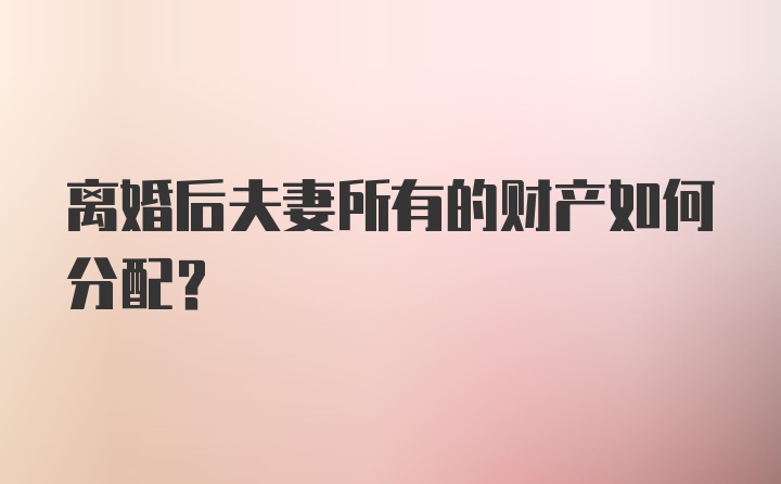 离婚后夫妻所有的财产如何分配?