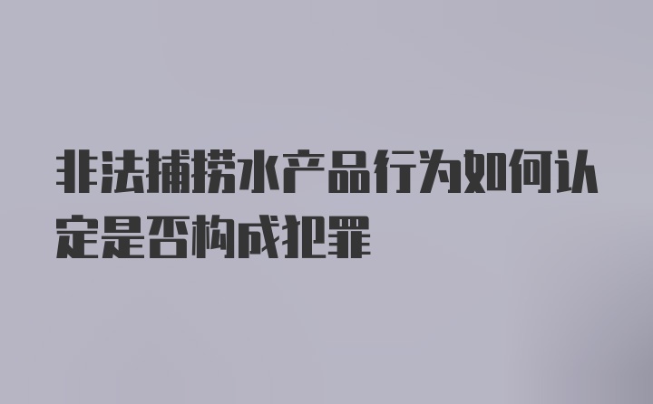 非法捕捞水产品行为如何认定是否构成犯罪