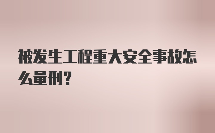 被发生工程重大安全事故怎么量刑？