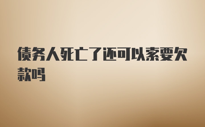 债务人死亡了还可以索要欠款吗