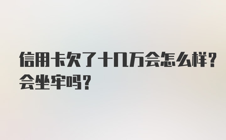 信用卡欠了十几万会怎么样？会坐牢吗？